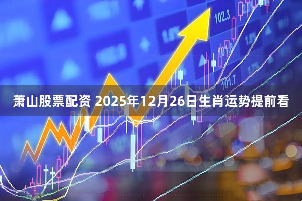 萧山股票配资 2025年12月26日生肖运势提前看