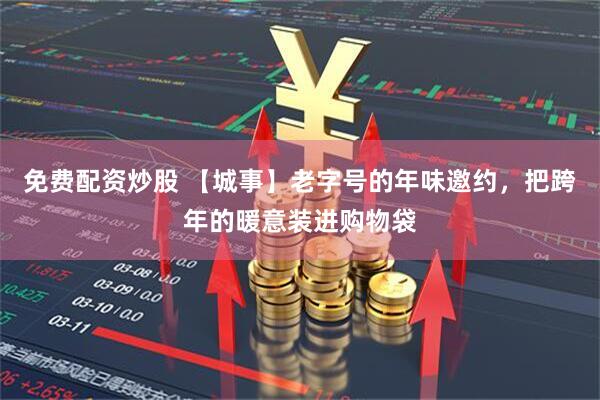 免费配资炒股 【城事】老字号的年味邀约，把跨年的暖意装进购物袋