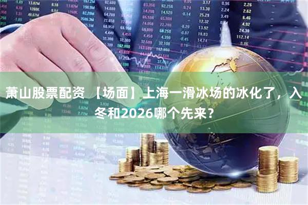 萧山股票配资 【场面】上海一滑冰场的冰化了，入冬和2026哪个先来？