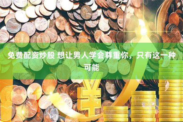 免费配资炒股 想让男人学会尊重你，只有这一种可能