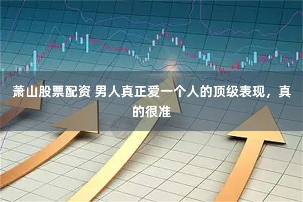 萧山股票配资 男人真正爱一个人的顶级表现，真的很准