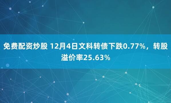 免费配资炒股 12月4日文科转债下跌0.77%，转股溢价率25.63%
