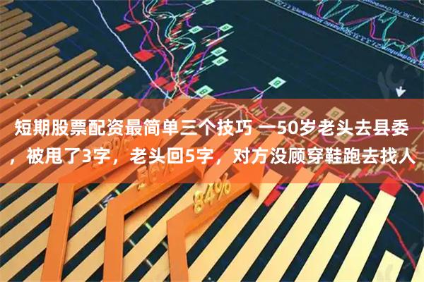 短期股票配资最简单三个技巧 一50岁老头去县委，被甩了3字，老头回5字，对方没顾穿鞋跑去找人