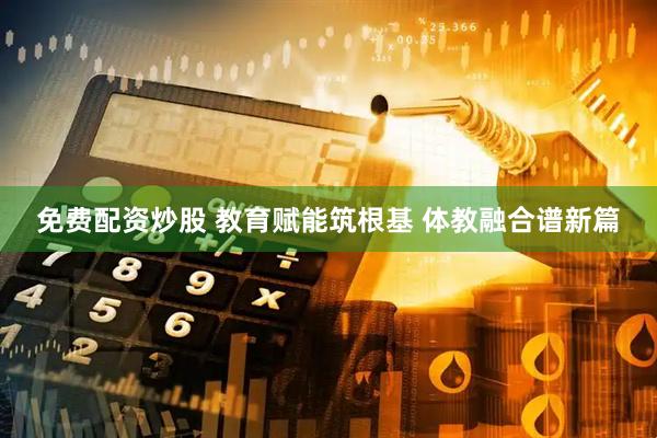 免费配资炒股 教育赋能筑根基 体教融合谱新篇