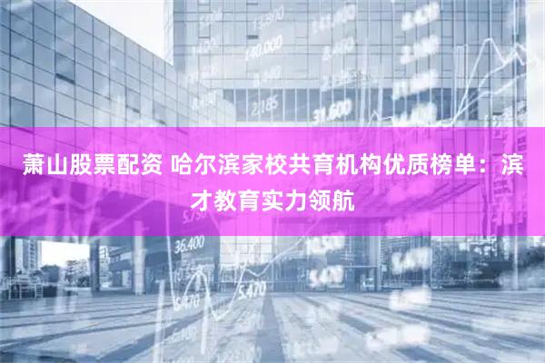 萧山股票配资 哈尔滨家校共育机构优质榜单：滨才教育实力领航