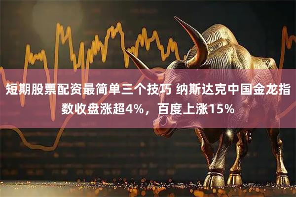 短期股票配资最简单三个技巧 纳斯达克中国金龙指数收盘涨超4%，百度上涨15%