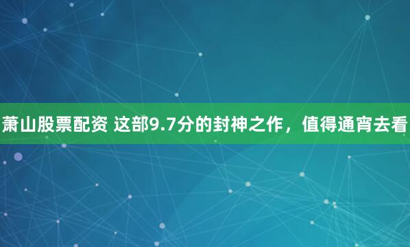 萧山股票配资 这部9.7分的封神之作，值得通宵去看