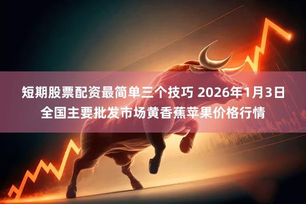 短期股票配资最简单三个技巧 2026年1月3日全国主要批发市场黄香蕉苹果价格行情