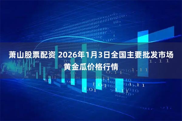 萧山股票配资 2026年1月3日全国主要批发市场黄金瓜价格行情