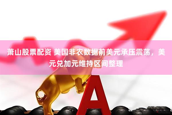 萧山股票配资 美国非农数据前美元承压震荡，美元兑加元维持区间整理