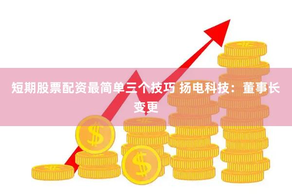 短期股票配资最简单三个技巧 扬电科技：董事长变更