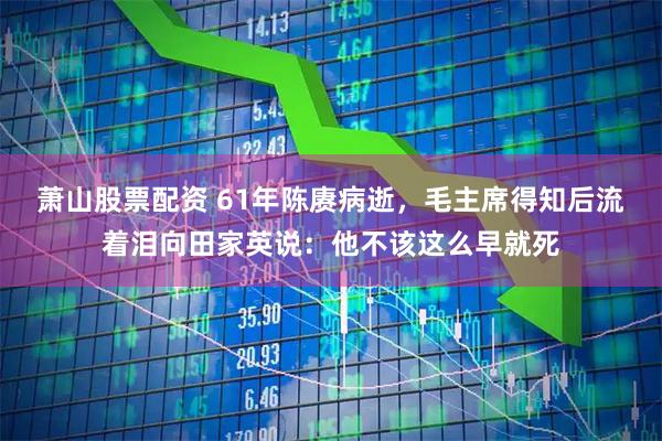 萧山股票配资 61年陈赓病逝，毛主席得知后流着泪向田家英说：他不该这么早就死