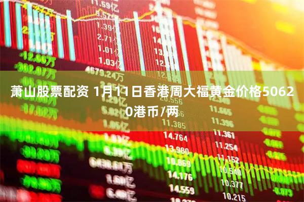 萧山股票配资 1月11日香港周大福黄金价格50620港币/两