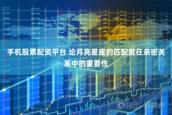 手机股票配资平台 论月亮星座的匹配度在亲密关系中的重要性