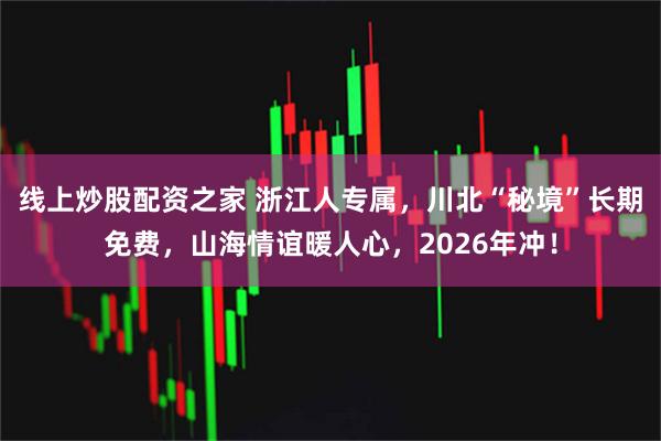 线上炒股配资之家 浙江人专属，川北“秘境”长期免费，山海情谊暖人心，2026年冲！