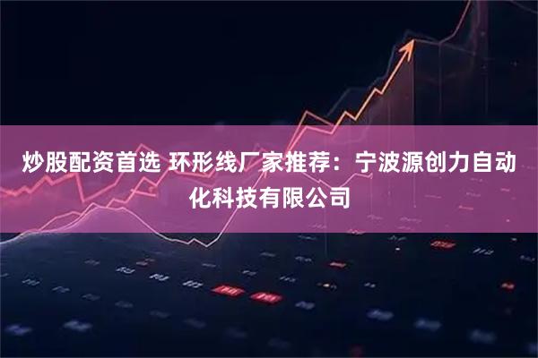炒股配资首选 环形线厂家推荐：宁波源创力自动化科技有限公司