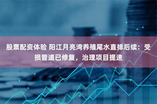 股票配资体验 阳江月亮湾养殖尾水直排后续：受损管道已修复，治理项目提速
