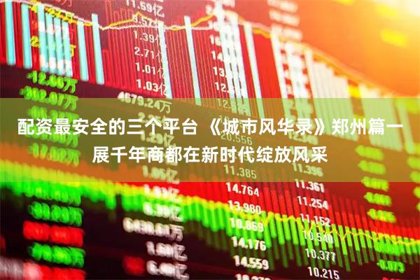 配资最安全的三个平台 《城市风华录》郑州篇一展千年商都在新时代绽放风采