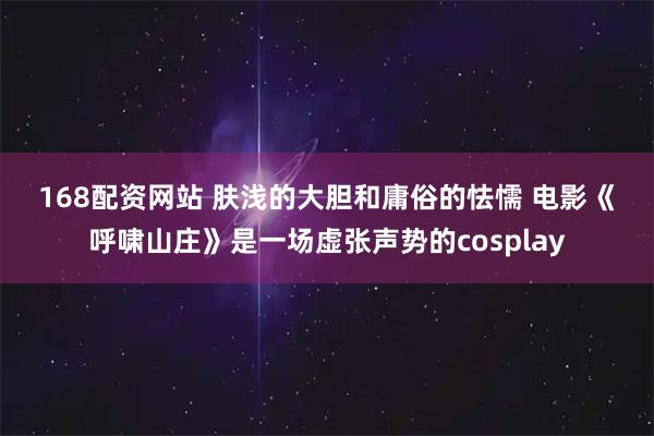 168配资网站 肤浅的大胆和庸俗的怯懦 电影《呼啸山庄》是一场虚张声势的cosplay