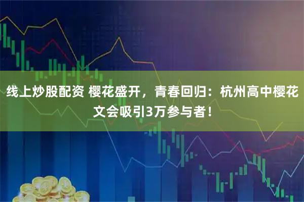 线上炒股配资 樱花盛开,青春回归:杭州高中樱花文会吸引3万参与者!