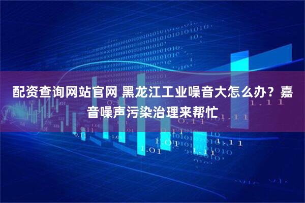 配资查询网站官网 黑龙江工业噪音大怎么办?嘉音噪声污染治理来帮忙