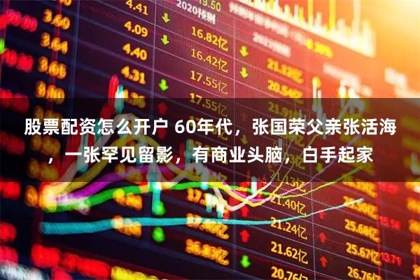 股票配资怎么开户 60年代,张国荣父亲张活海,一张罕见留影,有商业头脑,白手起家
