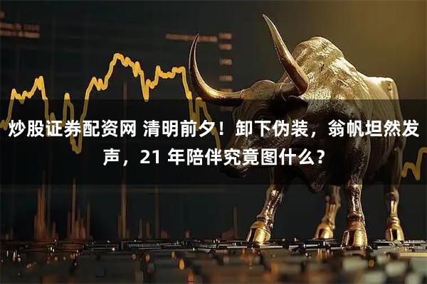 炒股证券配资网 清明前夕!卸下伪装,翁帆坦然发声,21 年陪伴究竟图什么?
