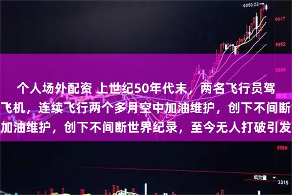 个人场外配资 上世纪50年代末，两名飞行员驾驶改装过的塞斯纳172飞机，连续飞行两个多月空中加油维护，创下不间断世界纪录，至今无人打破引发热议
