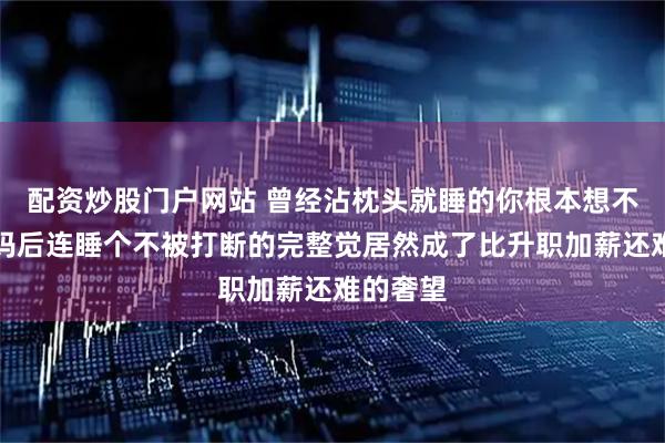配资炒股门户网站 曾经沾枕头就睡的你根本想不到，当妈后连睡个不被打断的完整觉居然成了比升职加薪还难的奢望