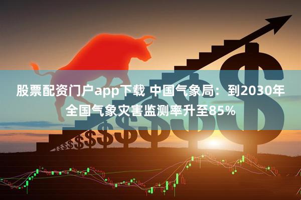 股票配资门户app下载 中国气象局：到2030年全国气象灾害监测率升至85%