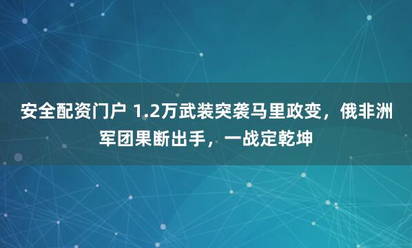 安全配资门户 1.2万武装突袭马里政变，俄非洲军团果断出手，一战定乾坤