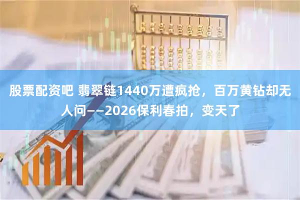 股票配资吧 翡翠链1440万遭疯抢,百万黄钻却无人问——2026保利春拍,变天了