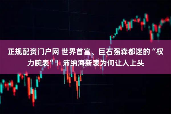 正规配资门户网 世界首富、巨石强森都迷的“权力腕表”！沛纳海新表为何让人上头