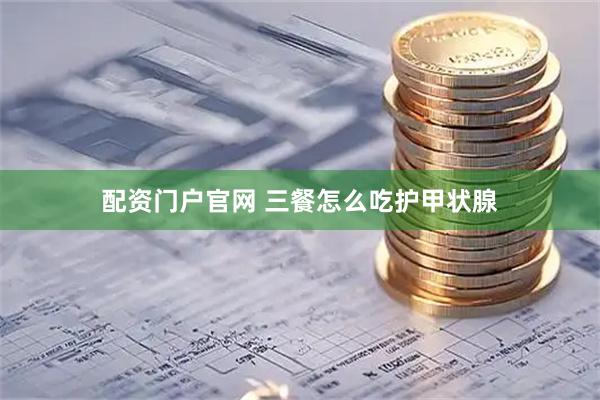 配资门户官网 三餐怎么吃护甲状腺