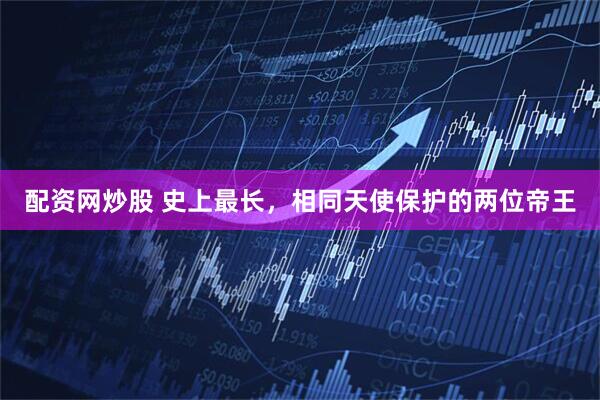 配资网炒股 史上最长，相同天使保护的两位帝王