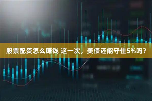 股票配资怎么赚钱 这一次，美债还能守住5%吗？