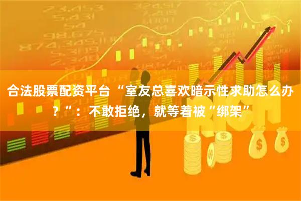 合法股票配资平台 “室友总喜欢暗示性求助怎么办？”：不敢拒绝，就等着被“绑架”