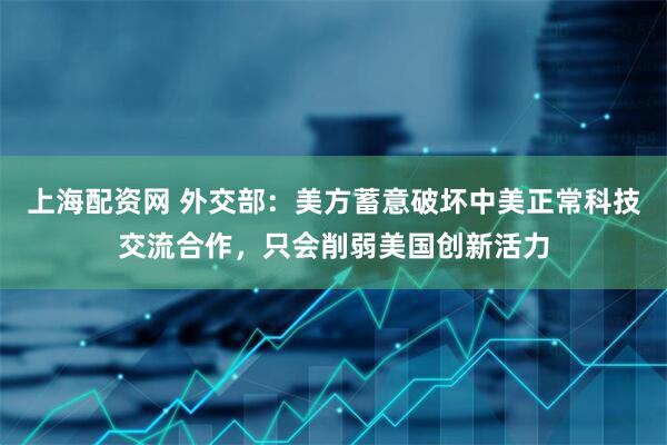 上海配资网 外交部：美方蓄意破坏中美正常科技交流合作，只会削弱美国创新活力