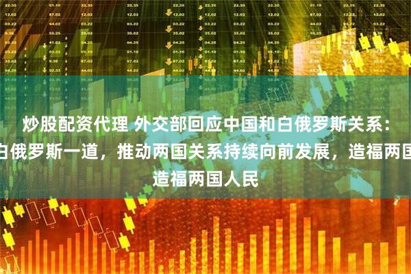 炒股配资代理 外交部回应中国和白俄罗斯关系：愿同白俄罗斯一道，推动两国关系持续向前发展，造福两国人民