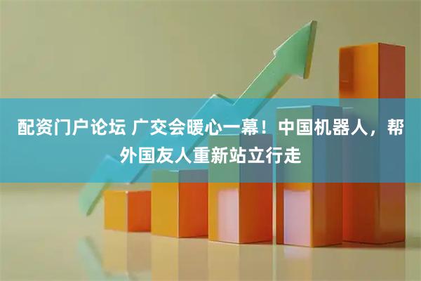 配资门户论坛 广交会暖心一幕！中国机器人，帮外国友人重新站立行走