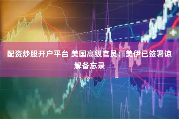 配资炒股开户平台 美国高级官员：美伊已签署谅解备忘录