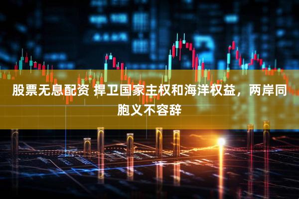 股票无息配资 捍卫国家主权和海洋权益，两岸同胞义不容辞