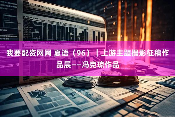 我要配资网网 夏语(96)|上游主题摄影征稿作品展——冯克琼作品