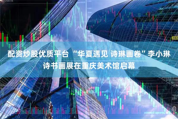 配资炒股优质平台 “华夏遇见 诗琳画卷”李小琳诗书画展在重庆美术馆启幕