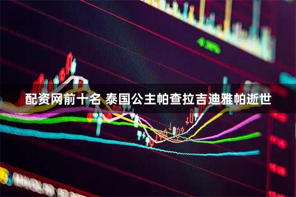 配资网前十名 泰国公主帕查拉吉迪雅帕逝世