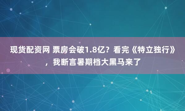 现货配资网 票房会破1.8亿?看完《特立独行》,我断言暑期档大黑马来了