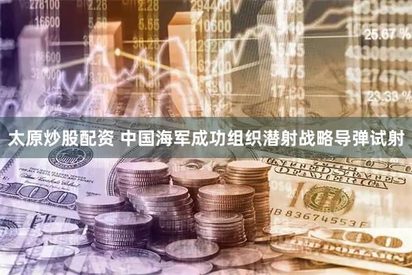 太原炒股配资 中国海军成功组织潜射战略导弹试射